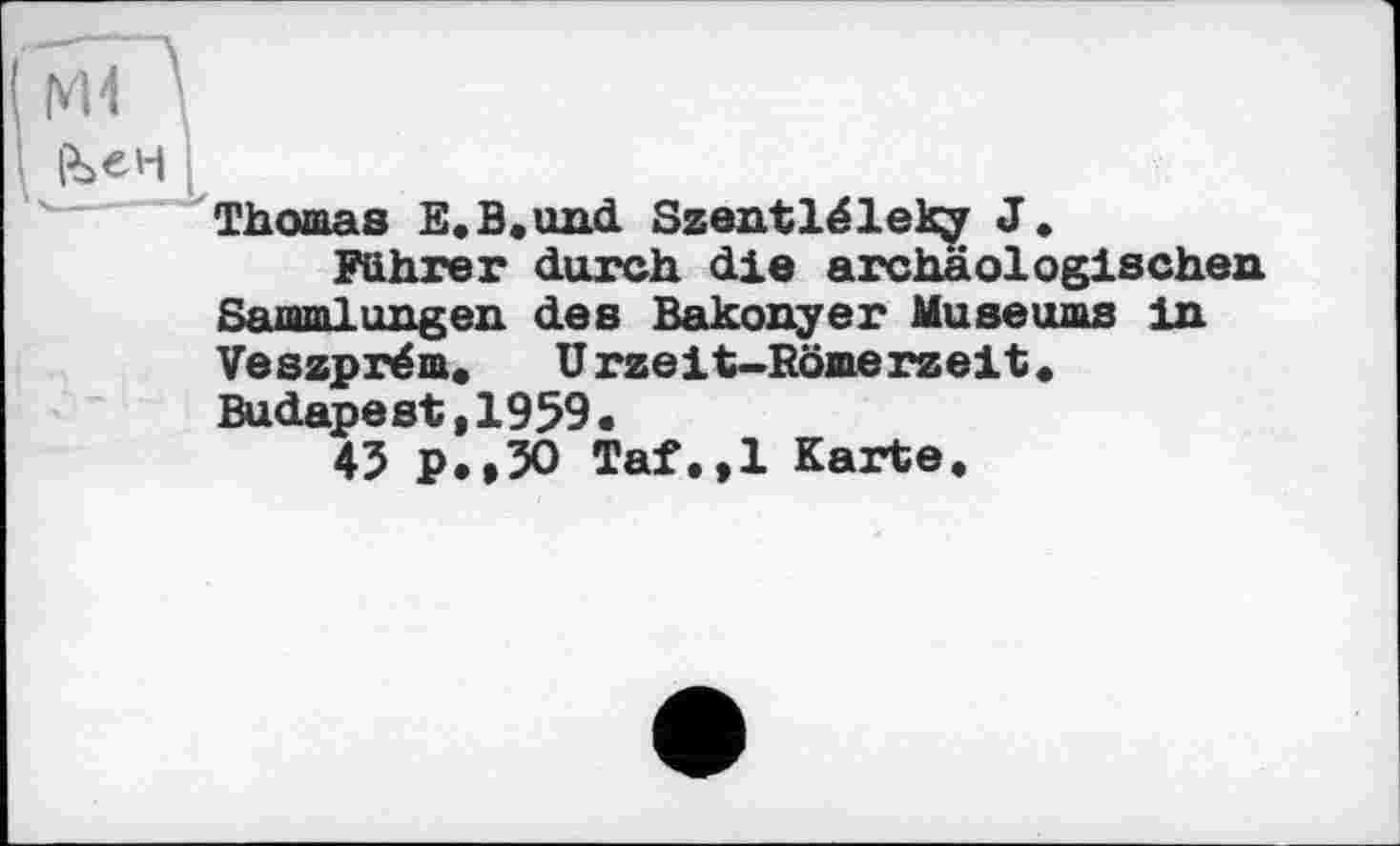 ﻿Ж "А
feen :
Thomas E.B.und Szentléleky J.
Führer durch die archäologischen Sammlungen des Bakonyer Museums in Veszprém. Urzeit-Römerzeit. Budapest,1959.
43 P*»30 Taf.,1 Karte.